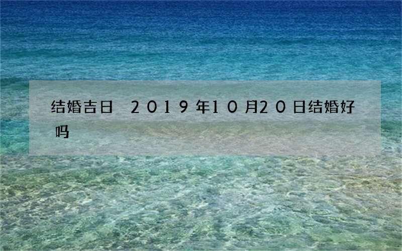 结婚吉日 2019年10月20日结婚好吗